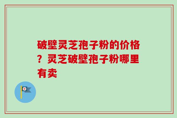 破壁灵芝孢子粉的价格？灵芝破壁孢子粉哪里有卖
