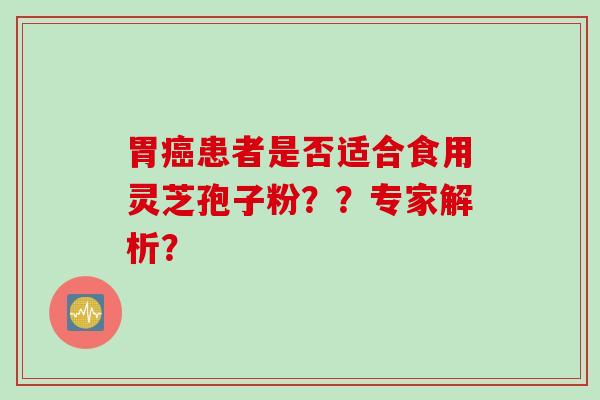胃癌患者是否适合食用灵芝孢子粉？？专家解析？