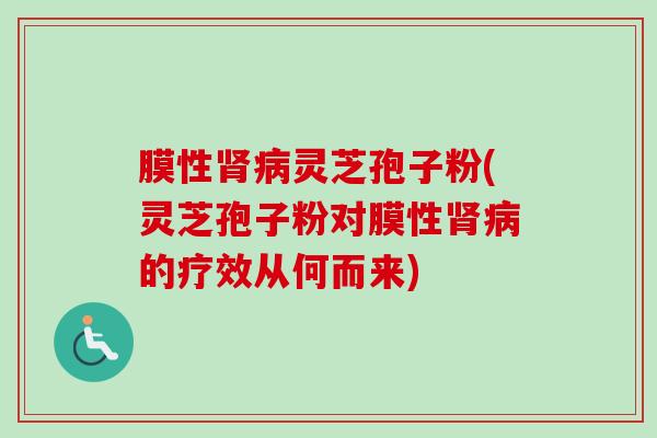 膜性肾病灵芝孢子粉(灵芝孢子粉对膜性肾病的疗效从何而来)