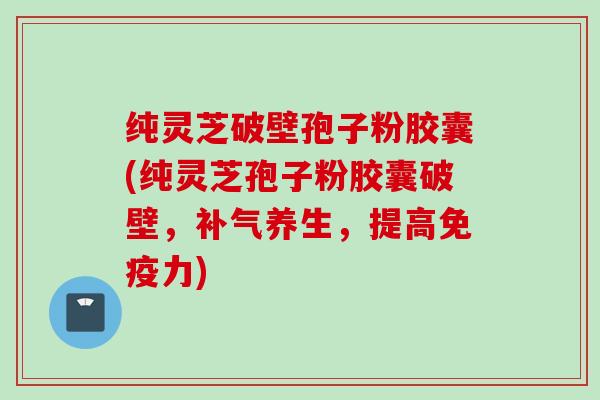 纯灵芝破壁孢子粉胶囊(纯灵芝孢子粉胶囊破壁，补气养生，提高免疫力)