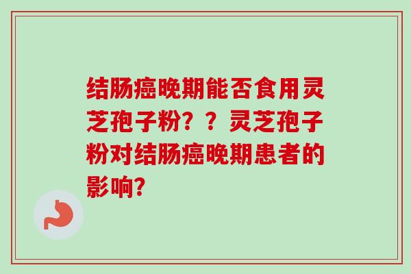 结肠癌晚期能否食用灵芝孢子粉？？灵芝孢子粉对结肠癌晚期患者的影响？