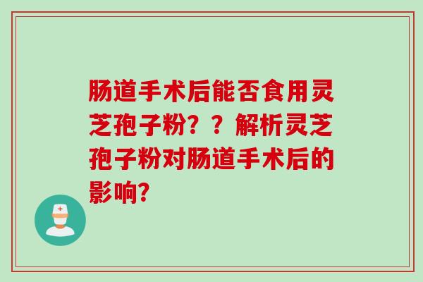 肠道手术后能否食用灵芝孢子粉？？解析灵芝孢子粉对肠道手术后的影响？