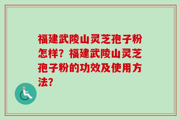 福建武陵山灵芝孢子粉怎样？福建武陵山灵芝孢子粉的功效及使用方法？