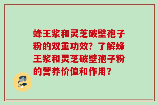 蜂王浆和灵芝破壁孢子粉的双重功效？了解蜂王浆和灵芝破壁孢子粉的营养价值和作用？