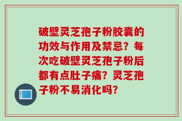 破壁灵芝孢子粉胶囊的功效与作用及禁忌？每次吃破壁灵芝孢子粉后都有点肚子痛？灵芝孢子粉不易消化吗？