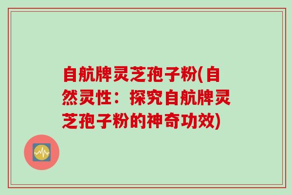 自航牌灵芝孢子粉(自然灵性:探究自航牌灵芝孢子粉的神奇功效) 自航牌灵芝孢子粉(自然灵性:探究自航牌灵芝孢子粉的神奇功效)