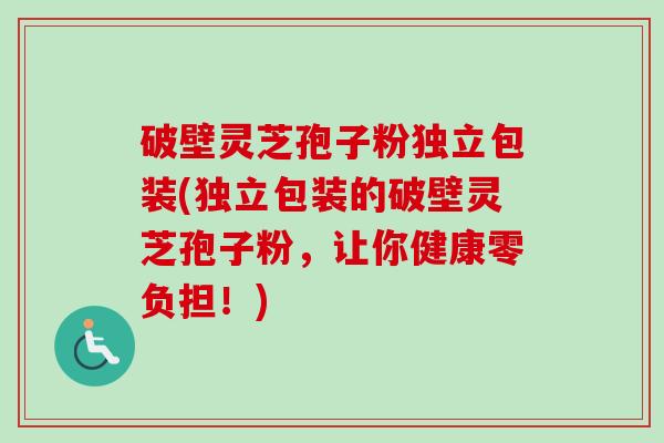 破壁灵芝孢子粉独立包装(独立包装的破壁灵芝孢子粉，让你健康零负担！)