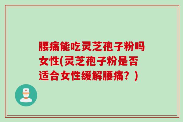腰痛能吃灵芝孢子粉吗女性(灵芝孢子粉是否适合女性缓解腰痛？)
