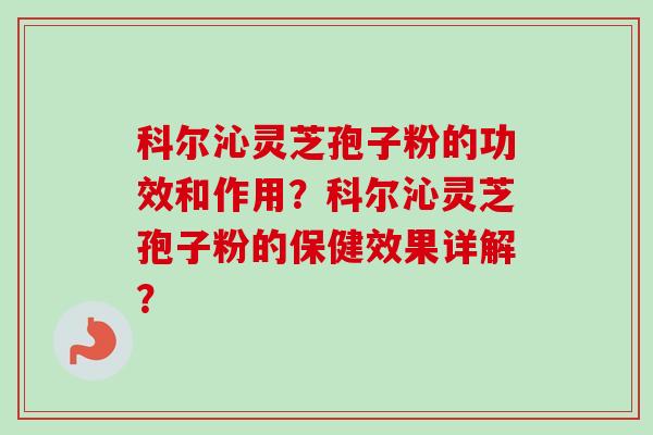 科尔沁灵芝孢子粉的功效和作用？科尔沁灵芝孢子粉的保健效果详解？