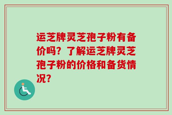 运芝牌灵芝孢子粉有备价吗？了解运芝牌灵芝孢子粉的价格和备货情况？