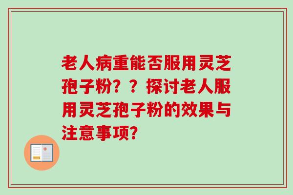 老人病重能否服用灵芝孢子粉？？探讨老人服用灵芝孢子粉的效果与注意事项？
