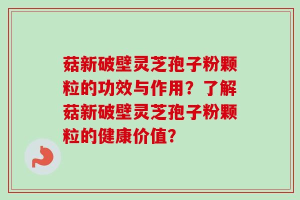 菇新破壁灵芝孢子粉颗粒的功效与作用？了解菇新破壁灵芝孢子粉颗粒的健康价值？