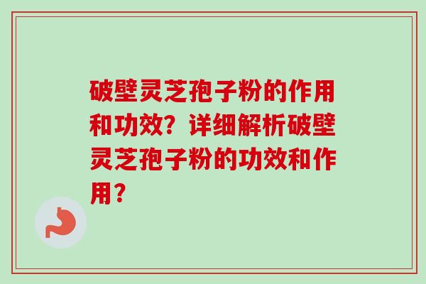 破壁灵芝孢子粉的作用和功效？详细解析破壁灵芝孢子粉的功效和作用？