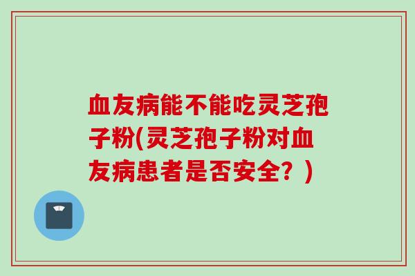 友能不能吃灵芝孢子粉(灵芝孢子粉对友患者是否安全?) 友能不能吃灵芝孢子粉(灵芝孢子粉对友患者是否安全?)