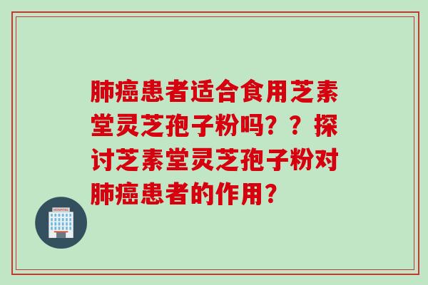 肺癌患者适合食用芝素堂灵芝孢子粉吗？？探讨芝素堂灵芝孢子粉对肺癌患者的作用？