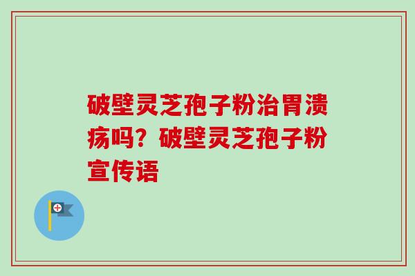 破壁灵芝孢子粉治胃溃疡吗？破壁灵芝孢子粉宣传语