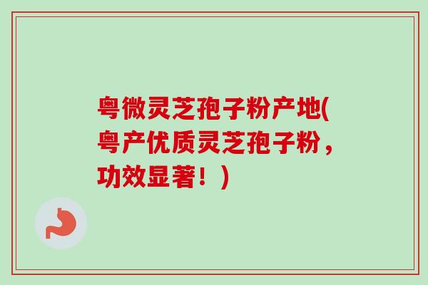 粤微灵芝孢子粉产地(粤产优质灵芝孢子粉，功效显著！)