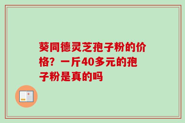 葵同德灵芝孢子粉的价格？一斤40多元的孢子粉是真的吗
