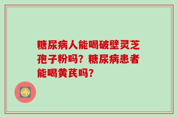 糖尿病人能喝破壁灵芝孢子粉吗？糖尿病患者能喝黄芪吗？