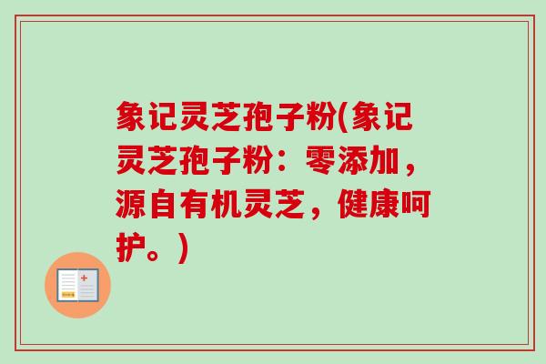 象记灵芝孢子粉(象记灵芝孢子粉:零添加,源自有机灵芝,健康呵护。) 象记灵芝孢子粉(象记灵芝孢子粉:零添加,源自有机灵芝,健康呵护。)