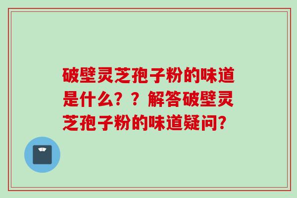 破壁灵芝孢子粉的味道是什么？？解答破壁灵芝孢子粉的味道疑问？