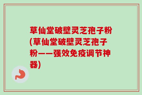 草仙堂破壁灵芝孢子粉(草仙堂破壁灵芝孢子粉——强效免疫调节神器)