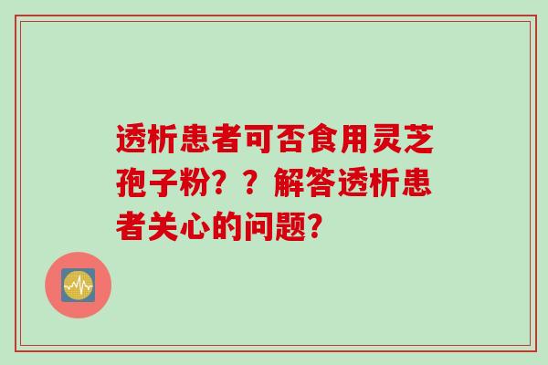 透析患者可否食用灵芝孢子粉？？解答透析患者关心的问题？