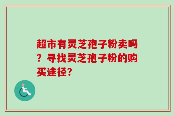 超市有灵芝孢子粉卖吗？寻找灵芝孢子粉的购买途径？