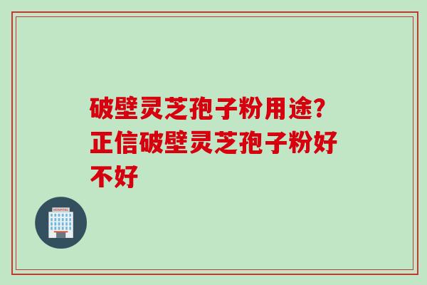 破壁灵芝孢子粉用途？正信破壁灵芝孢子粉好不好
