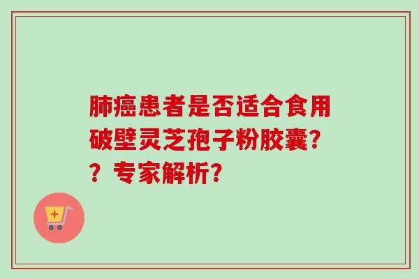 肺癌患者是否适合食用破壁灵芝孢子粉胶囊？？专家解析？