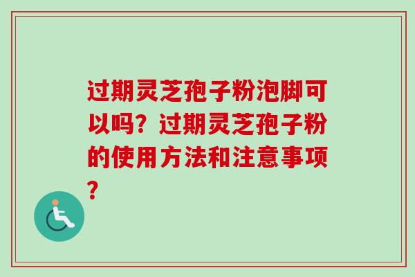 过期灵芝孢子粉泡脚可以吗？过期灵芝孢子粉的使用方法和注意事项？