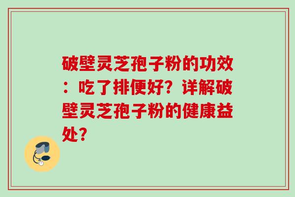 破壁灵芝孢子粉的功效：吃了排便好？详解破壁灵芝孢子粉的健康益处？