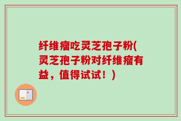 纤维瘤吃灵芝孢子粉(灵芝孢子粉对纤维瘤有益，值得试试！)