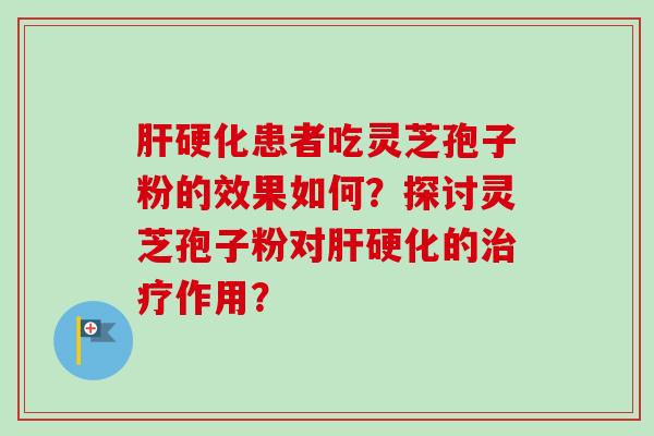 肝硬化患者吃灵芝孢子粉的效果如何？探讨灵芝孢子粉对肝硬化的治疗作用？