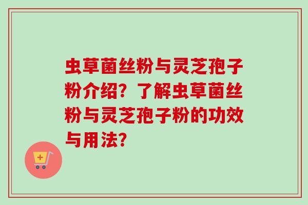虫草菌丝粉与灵芝孢子粉介绍？了解虫草菌丝粉与灵芝孢子粉的功效与用法？
