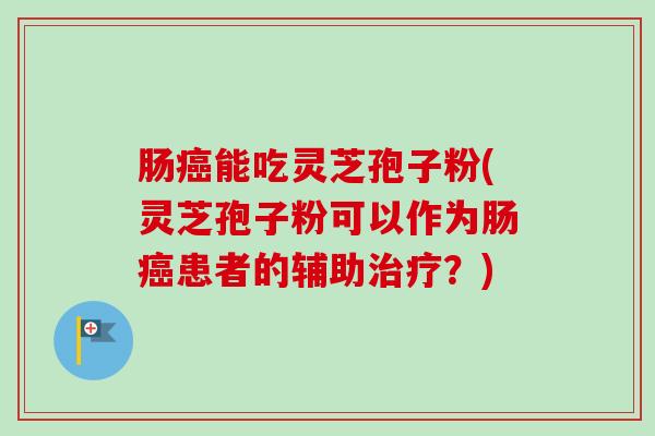 肠癌能吃灵芝孢子粉(灵芝孢子粉可以作为肠癌患者的辅助治疗？)