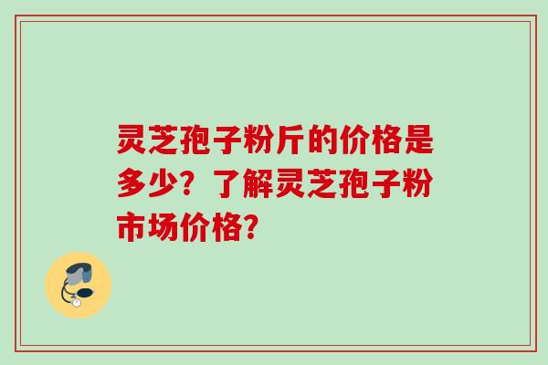 灵芝孢子粉斤的价格是多少？了解灵芝孢子粉市场价格？