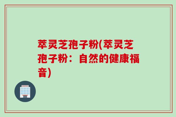 萃灵芝孢子粉(萃灵芝孢子粉：自然的健康福音)