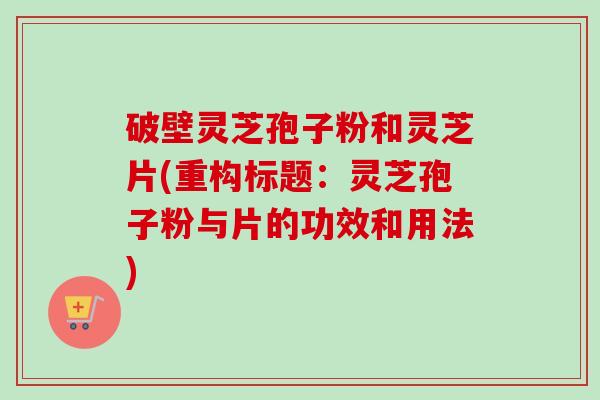 破壁灵芝孢子粉和灵芝片(重构标题：灵芝孢子粉与片的功效和用法)
