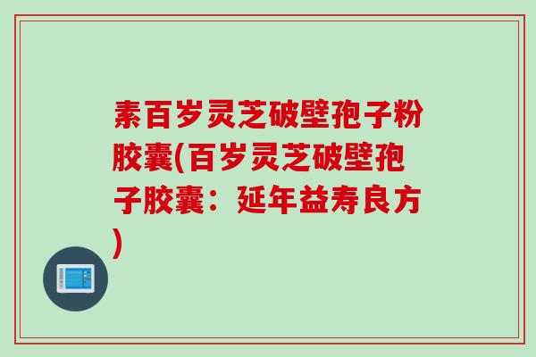 素百岁灵芝破壁孢子粉胶囊(百岁灵芝破壁孢子胶囊：延年益寿良方)