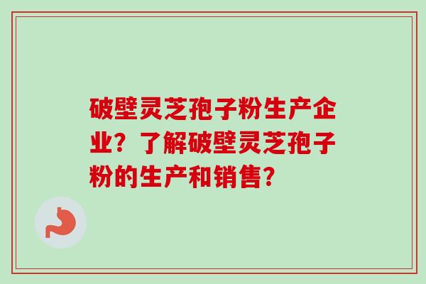 破壁灵芝孢子粉生产企业？了解破壁灵芝孢子粉的生产和销售？