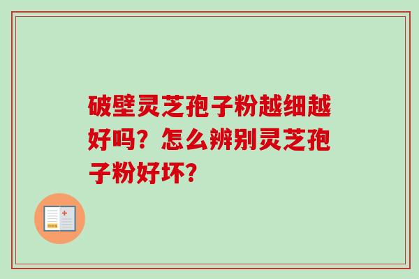 破壁灵芝孢子粉越细越好吗？怎么辨别灵芝孢子粉好坏？