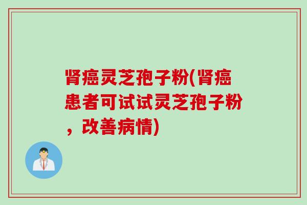 肾癌灵芝孢子粉(肾癌患者可试试灵芝孢子粉，改善病情)