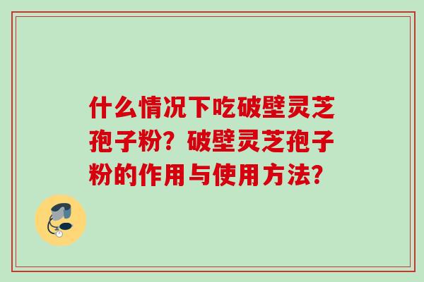 什么情况下吃破壁灵芝孢子粉？破壁灵芝孢子粉的作用与使用方法？