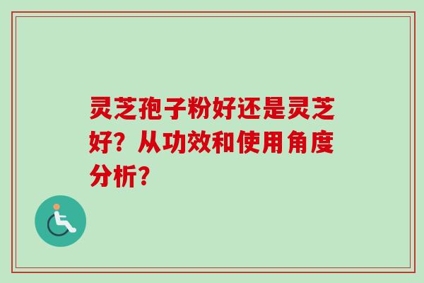 灵芝孢子粉好还是灵芝好？从功效和使用角度分析？