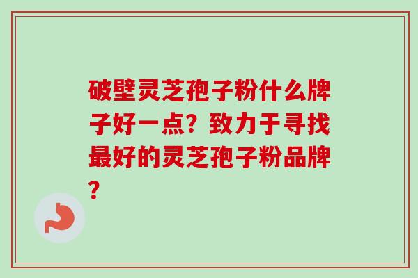 破壁灵芝孢子粉什么牌子好一点？致力于寻找最好的灵芝孢子粉品牌？