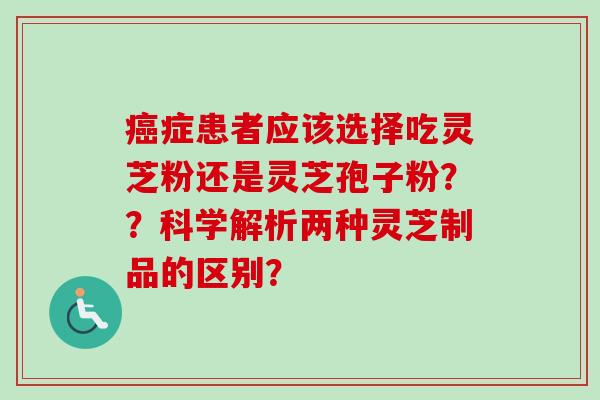 癌症患者应该选择吃灵芝粉还是灵芝孢子粉？？科学解析两种灵芝制品的区别？