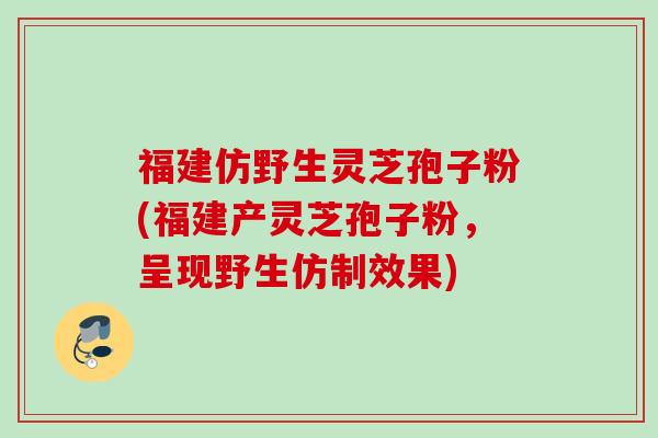 福建仿野生灵芝孢子粉(福建产灵芝孢子粉，呈现野生仿制效果)