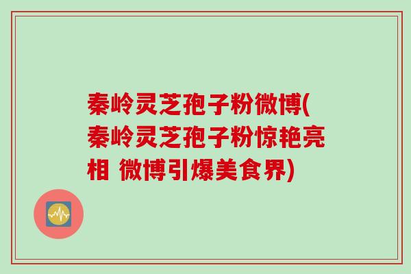 秦岭灵芝孢子粉微博(秦岭灵芝孢子粉惊艳亮相 微博引爆美食界)