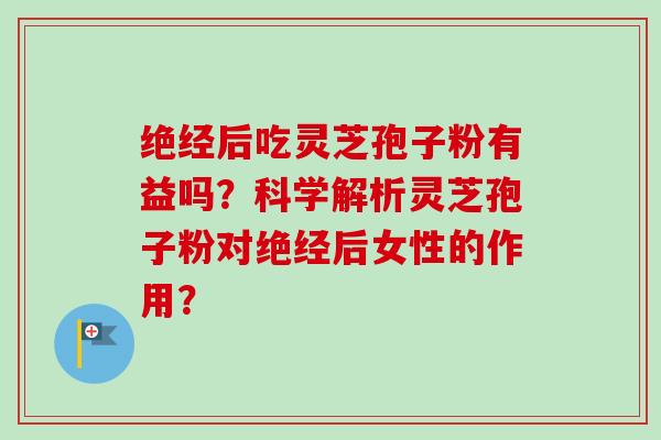 绝经后吃灵芝孢子粉有益吗？科学解析灵芝孢子粉对绝经后女性的作用？